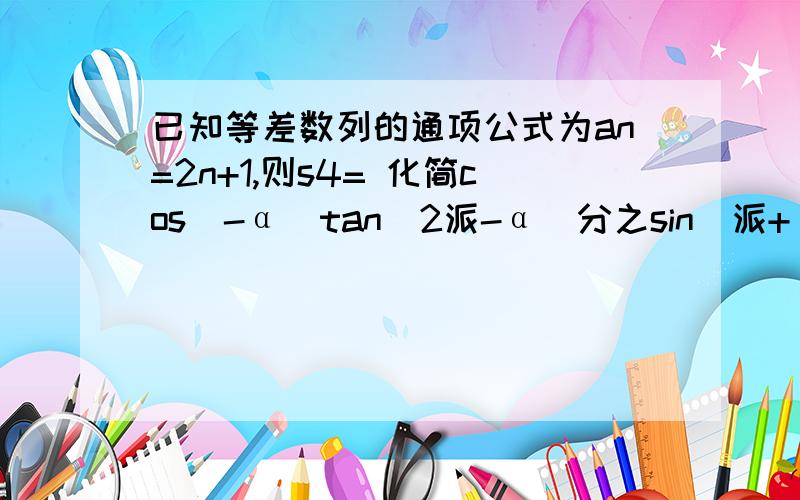 已知等差数列的通项公式为an=2n+1,则s4= 化简cos（-α）tan（2派-α）分之sin（派+α）=