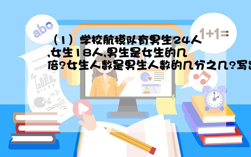 （1）学校航模队有男生24人,女生18人,男生是女生的几倍?女生人数是男生人数的几分之几?写出男生与女生的最简整数比,再