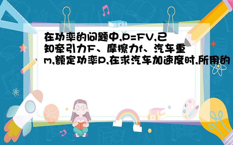 在功率的问题中,P=FV,已知牵引力F、摩擦力f、汽车重m,额定功率P,在求汽车加速度时,所用的