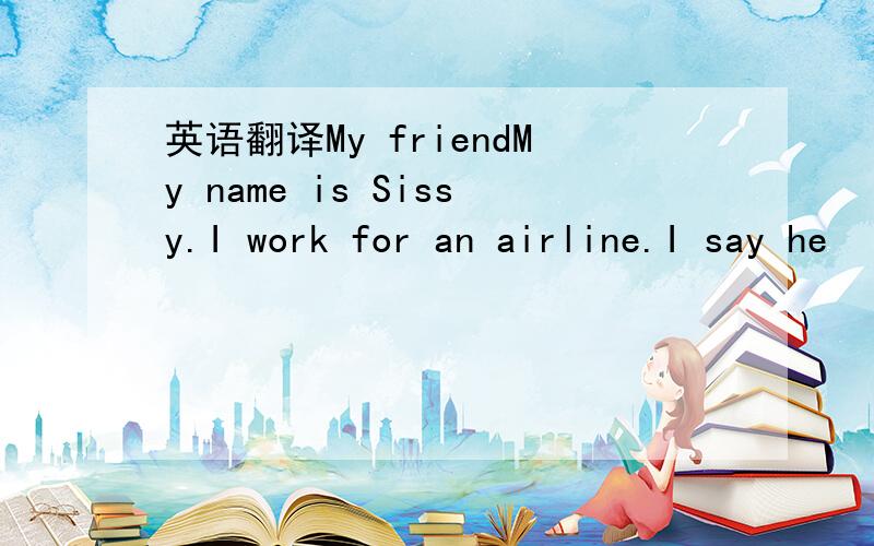 英语翻译My friendMy name is Sissy.I work for an airline.I say he