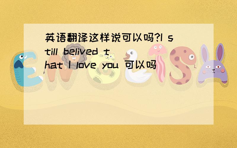 英语翻译这样说可以吗?I still belived that I love you 可以吗