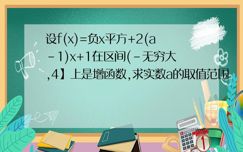 设f(x)=负x平方+2(a-1)x+1在区间(-无穷大,4】上是增函数,求实数a的取值范围