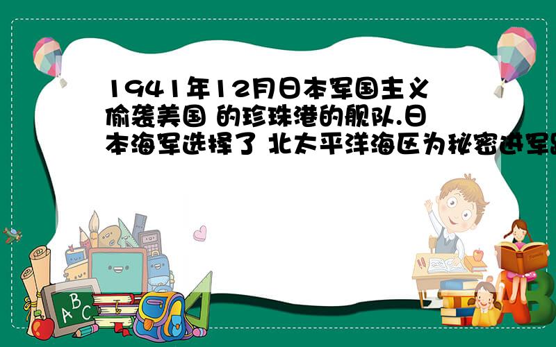 1941年12月日本军国主义偷袭美国 的珍珠港的舰队.日本海军选择了 北太平洋海区为秘密进军路线的原 因是什