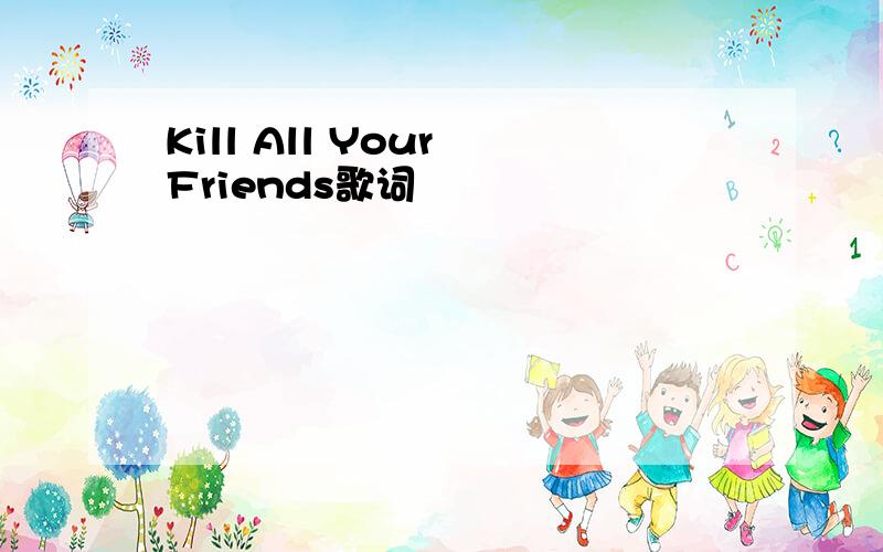 Kill All Your Friends歌词