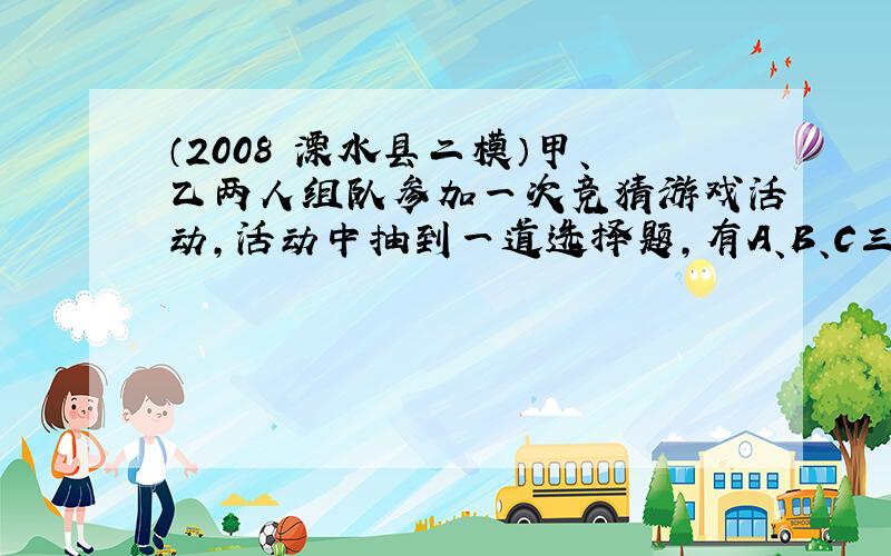 （2008•溧水县二模）甲、乙两人组队参加一次竞猜游戏活动，活动中抽到一道选择题，有A、B、C三个选项，只有选项B是正确