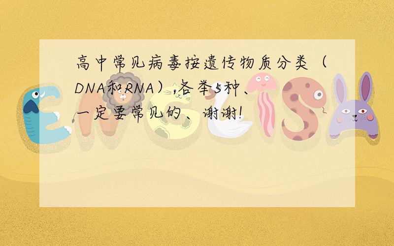 高中常见病毒按遗传物质分类（DNA和RNA）,各举5种、一定要常见的、谢谢!