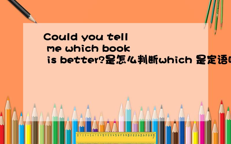 Could you tell me which book is better?是怎么判断which 是定语呢?