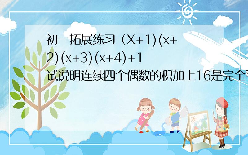 初一拓展练习（X+1)(x+2)(x+3)(x+4)+1试说明连续四个偶数的积加上16是完全平方数若X与y互为相反数,且