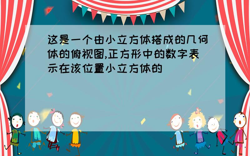 这是一个由小立方体搭成的几何体的俯视图,正方形中的数字表示在该位置小立方体的