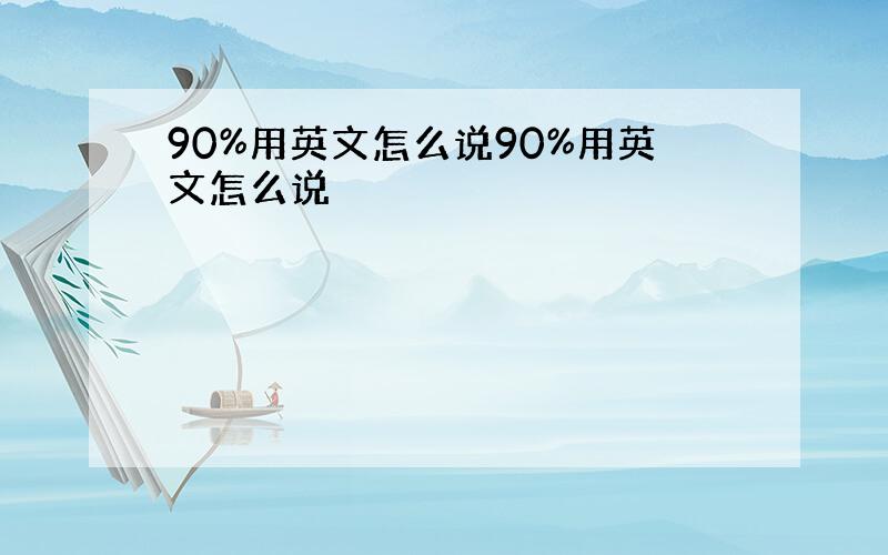 90%用英文怎么说90%用英文怎么说