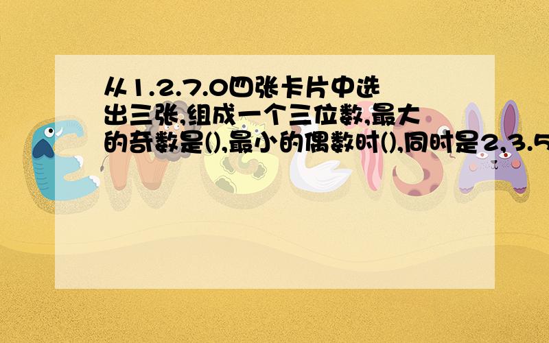 从1.2.7.0四张卡片中选出三张,组成一个三位数,最大的奇数是(),最小的偶数时(),同时是2,3.5的倍数最小的（）