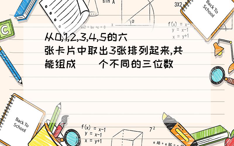 从0,1,2,3,4,5的六张卡片中取出3张排列起来,共能组成()个不同的三位数