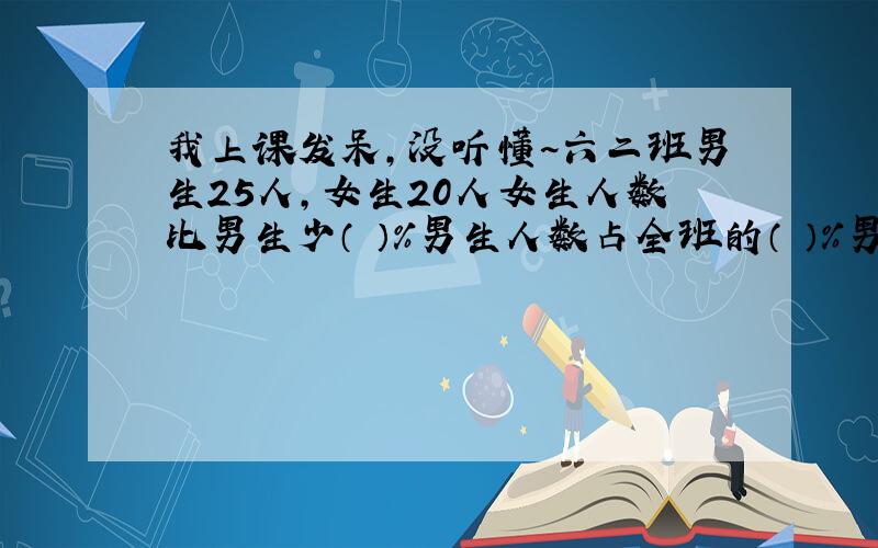 我上课发呆,没听懂~六二班男生25人,女生20人女生人数比男生少（ ）%男生人数占全班的（ ）%男生比女生多( )%甲数