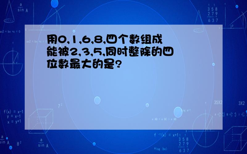 用0,1,6,8,四个数组成能被2,3,5,同时整除的四位数最大的是?