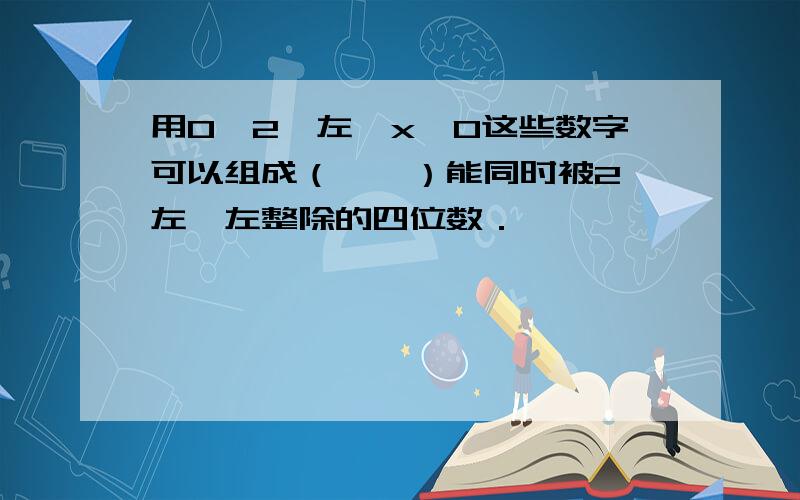 用0、2、左、x、0这些数字可以组成（　　）能同时被2、左、左整除的四位数．