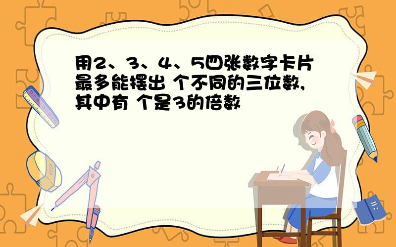 用2、3、4、5四张数字卡片最多能摆出 个不同的三位数,其中有 个是3的倍数