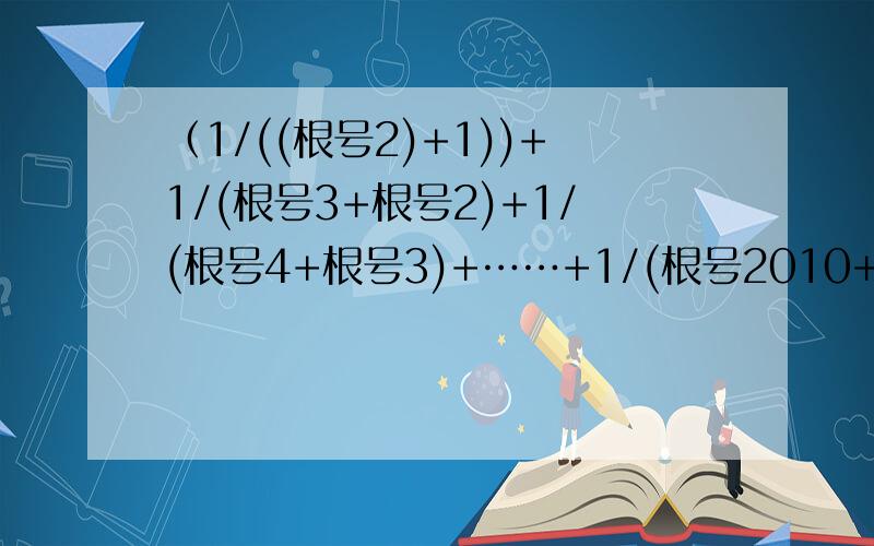 （1/((根号2)+1))+1/(根号3+根号2)+1/(根号4+根号3)+……+1/(根号2010+根号2009)）×