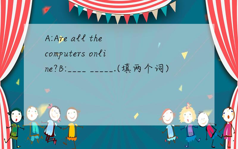 A:Are all the computers online?B:____ _____.(填两个词)