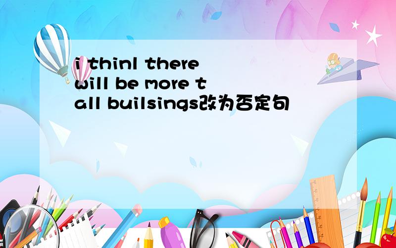 i thinl there will be more tall builsings改为否定句