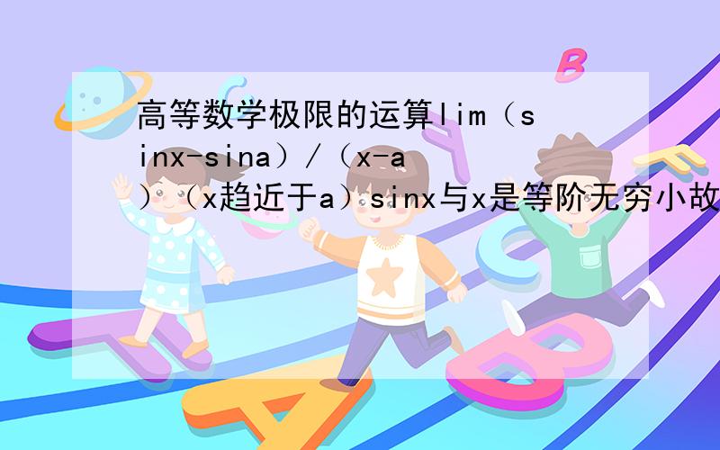 高等数学极限的运算lim（sinx-sina）/（x-a）（x趋近于a）sinx与x是等阶无穷小故原式等价于 lim(x