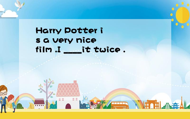 Harry Potter is a very nice film .I ____it twice .