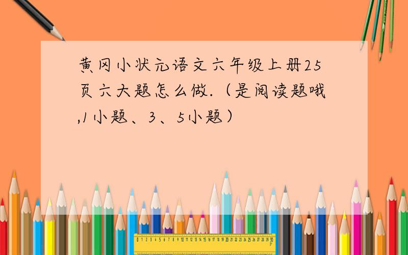 黄冈小状元语文六年级上册25页六大题怎么做.（是阅读题哦,1小题、3、5小题）