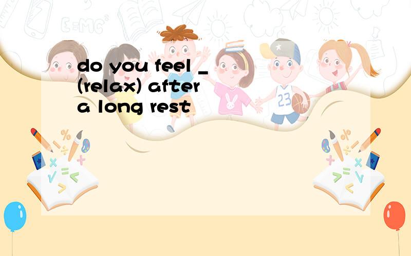 do you feel _ (relax) after a long rest