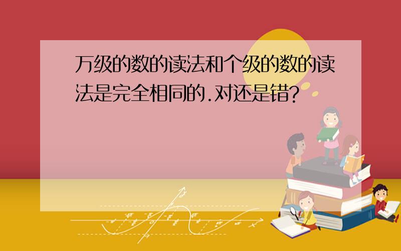 万级的数的读法和个级的数的读法是完全相同的.对还是错?