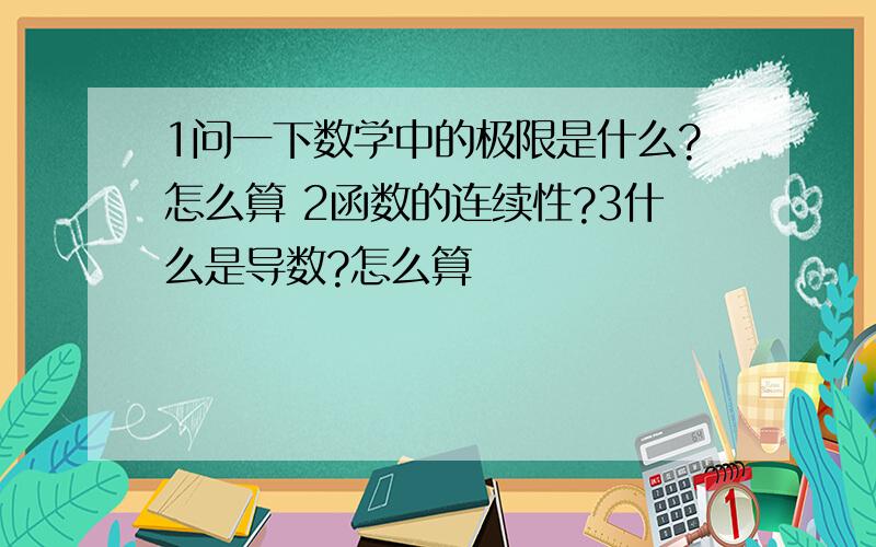 1问一下数学中的极限是什么?怎么算 2函数的连续性?3什么是导数?怎么算