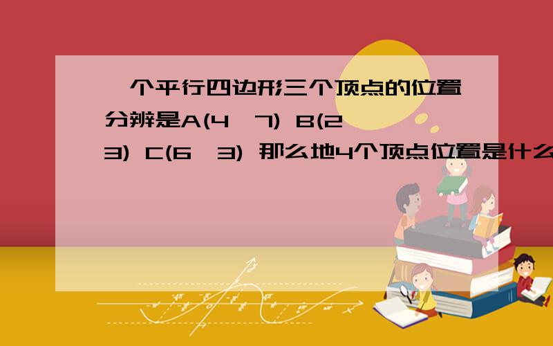 一个平行四边形三个顶点的位置分辨是A(4,7) B(2,3) C(6,3) 那么地4个顶点位置是什么