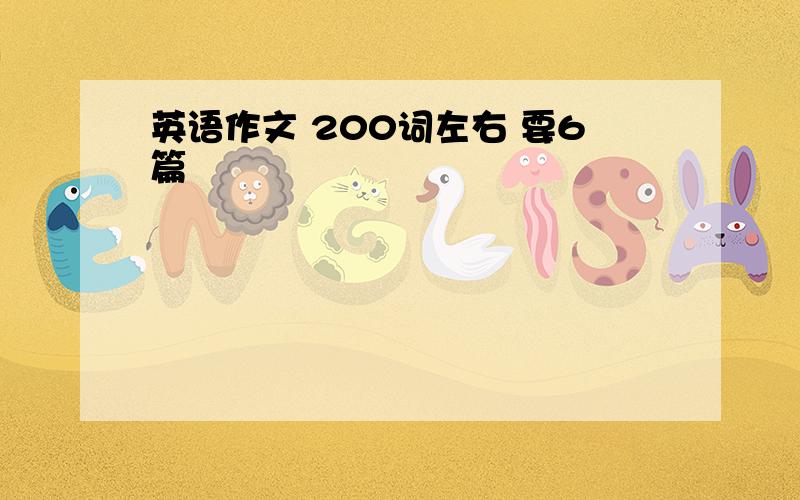 英语作文 200词左右 要6篇