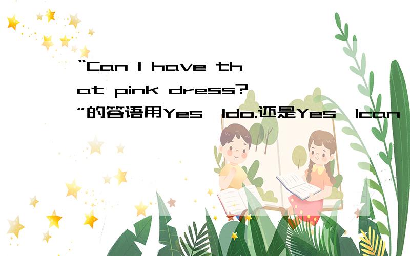 “Can I have that pink dress?”的答语用Yes,Ido.还是Yes,Ican 急,