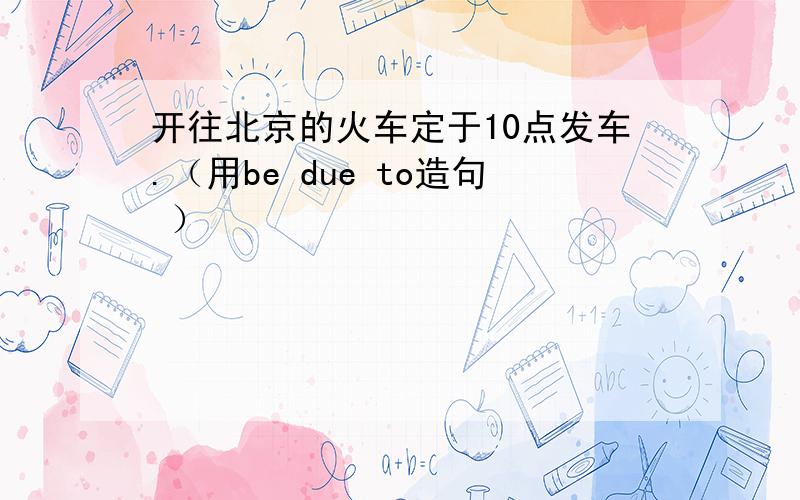 开往北京的火车定于10点发车.（用be due to造句 ）