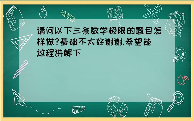 请问以下三条数学极限的题目怎样做?基础不太好谢谢.希望能过程讲解下