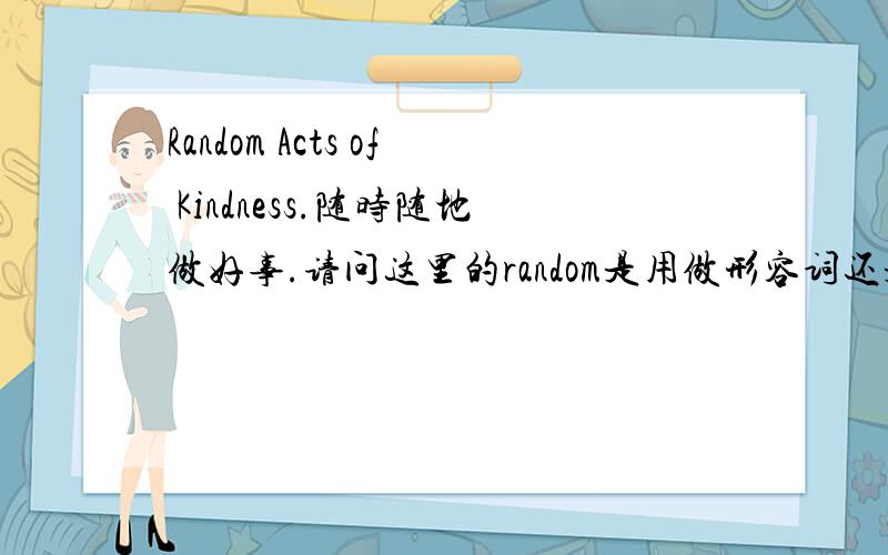 Random Acts of Kindness.随时随地做好事.请问这里的random是用做形容词还是名词?为什么?