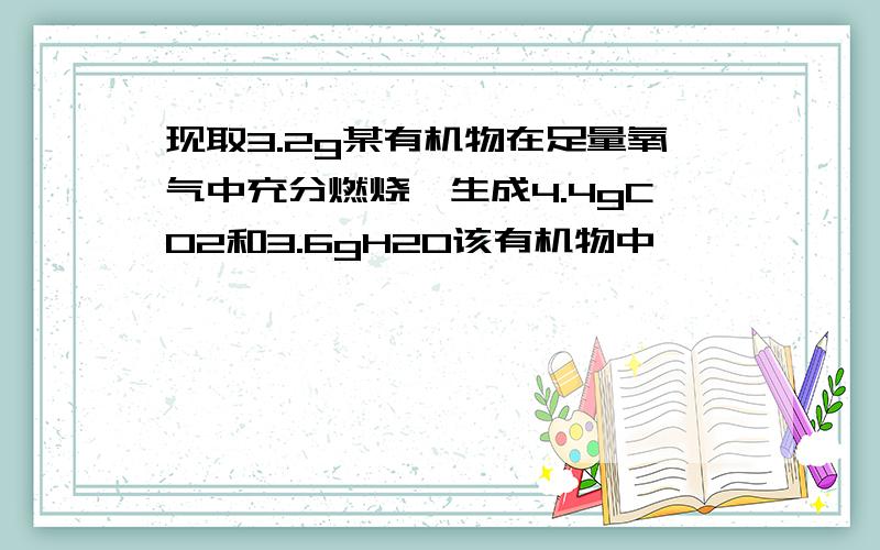 现取3.2g某有机物在足量氧气中充分燃烧,生成4.4gCO2和3.6gH2O该有机物中