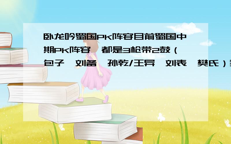 卧龙吟蜀国PK阵容目前蜀国中期PK阵容,都是3枪带2鼓（包子、刘备、孙乾/王异、刘表、樊氏）我搞到2本95的紫书,所以我