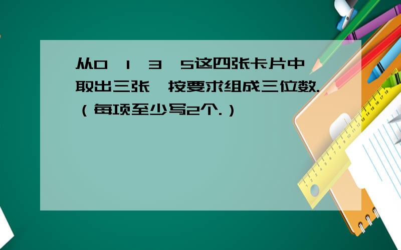 从0、1、3、5这四张卡片中取出三张,按要求组成三位数.（每项至少写2个.）