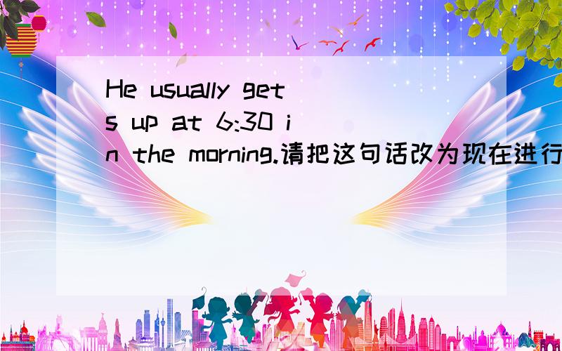 He usually gets up at 6:30 in the morning.请把这句话改为现在进行时