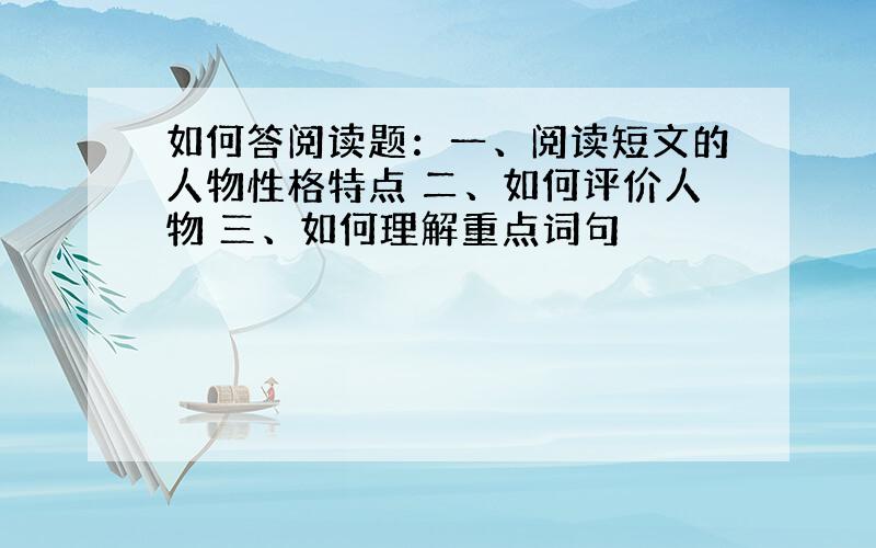 如何答阅读题：一、阅读短文的人物性格特点 二、如何评价人物 三、如何理解重点词句