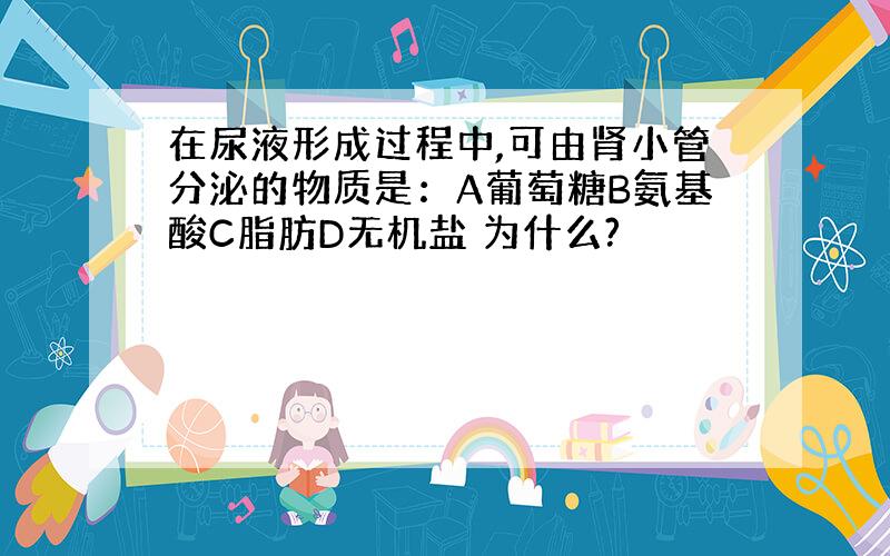 在尿液形成过程中,可由肾小管分泌的物质是：A葡萄糖B氨基酸C脂肪D无机盐 为什么?