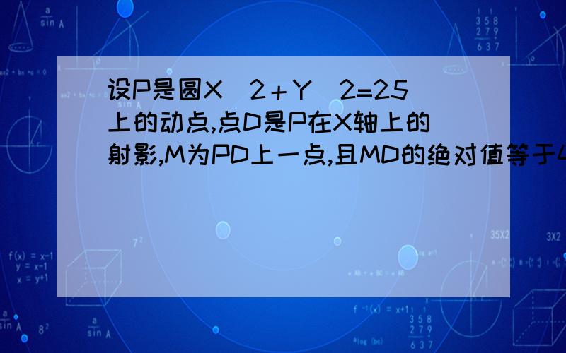 设P是圆X^2＋Y^2=25上的动点,点D是P在X轴上的射影,M为PD上一点,且MD的绝对值等于4/5PD得绝对值