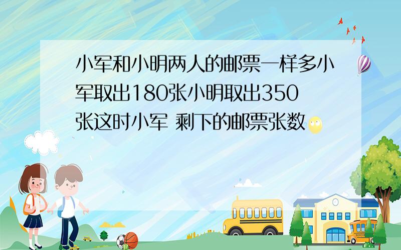 小军和小明两人的邮票一样多小军取出180张小明取出350张这时小军 剩下的邮票张数