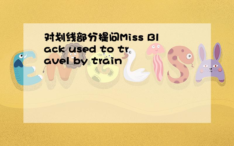 对划线部分提问Miss Black used to travel by train