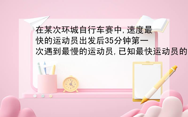 在某次环城自行车赛中,速度最快的运动员出发后35分钟第一次遇到最慢的运动员,已知最快运动员的速度是最