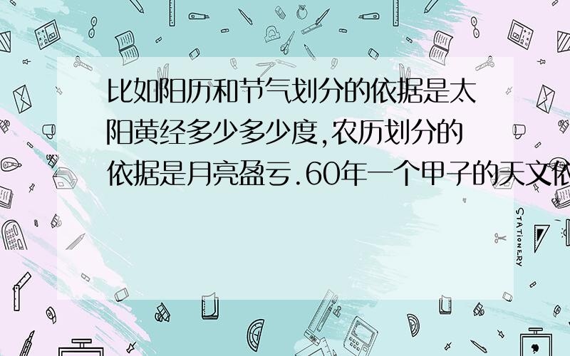 比如阳历和节气划分的依据是太阳黄经多少多少度,农历划分的依据是月亮盈亏.60年一个甲子的天文依据是什么?