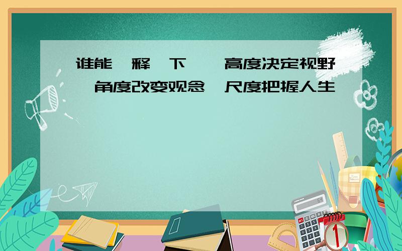 谁能诠释一下——高度决定视野,角度改变观念,尺度把握人生