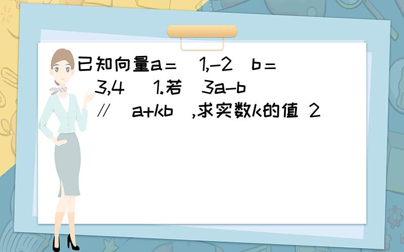 已知向量a＝（1,-2）b＝（3,4） 1.若（3a-b）∥（a+kb）,求实数k的值 2