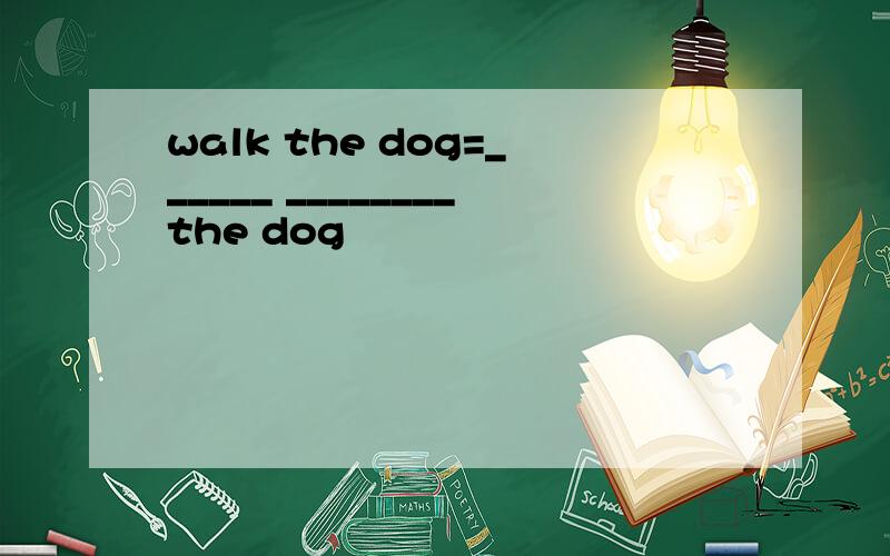 walk the dog=______ ________the dog