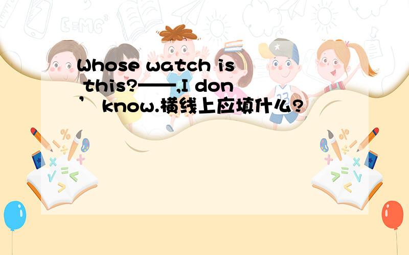 Whose watch is this?——,I don’ know.横线上应填什么?